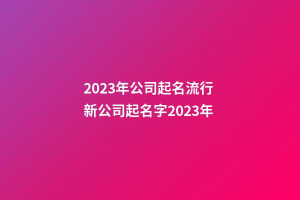 2023年公司起名流行 新公司起名字2023年-第1张-公司起名-玄机派
